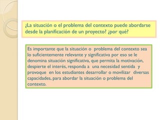 ¿La situación o el problema del contexto puede abordarse
desde la planificación de un proyecto? ¿por qué?
Es importante qu...