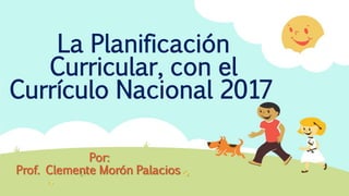 La Planificación
Curricular, con el
Currículo Nacional 2017
Por:
Prof. Clemente Morón Palacios
 