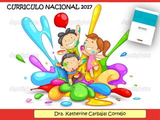 CURRICULO NACIONAL 2017
Dra. Katherine Carbajal Cornejo
 
