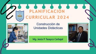 PLANIFICACIÓN
CURRICULAR 2024
Construcción de
Unidades Didácticas
Mg. Jesús P. Tasayco Carbajal
 