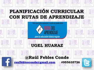 PLANIFICACIÓN CURRICULAR
CON RUTAS DE APRENDIZAJE
UGEL HUARAZ
@Raúl Febles Conde
raulfeblesconde@gmail.com #955635726
 