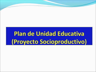 Plan de Unidad Educativa
(Proyecto Socioproductivo)
 