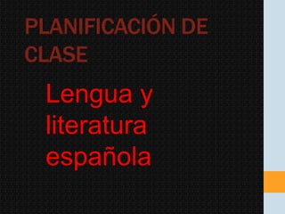 PLANIFICACIÓN DE
CLASE
Lengua y
literatura
española
 