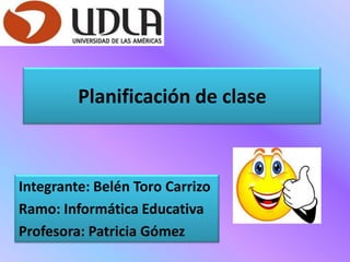 Planificación de clase
Integrante: Belén Toro Carrizo
Ramo: Informática Educativa
Profesora: Patricia Gómez
 