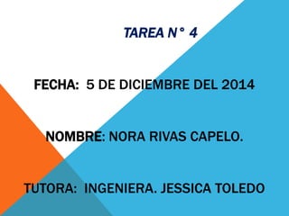 TAREA N° 4
FECHA: 5 DE DICIEMBRE DEL 2014
NOMBRE: NORA RIVAS CAPELO.
TUTORA: INGENIERA. JESSICA TOLEDO
 