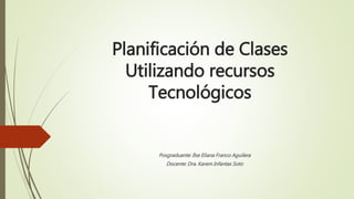 Planificación de Clases
Utilizando recursos
Tecnológicos
Posgraduante: Ilse Eliana Franco Aguilera
Docente: Dra. Karem Infantas Soto
 