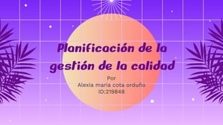 Planificación de la
gestión de la calidad
Por
Alexia maria cota orduño
ID:219848
 