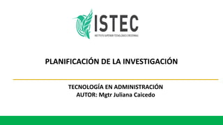 PLANIFICACIÓN DE LA INVESTIGACIÓN
TECNOLOGÍA EN ADMINISTRACIÓN
AUTOR: Mgtr Juliana Caicedo
 