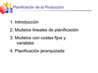 Planificación de la Producción
1. Introducción
2. Modelos lineales de planificación
3. Modelos con costes fijos y
variables
4. Planificación jerarquizada
 