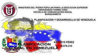 PLANIFICACION Y DESARROOLLO DE VENEZUELA
KARELYZ PÉREZ
C.I 20.670.210
MINISTERIO DEL PODER POPULAR PARA LA EDUCACION SUPERIOR
UNIVERSIDAD FERMIN TORO
ESCUELA DE COMUNICACIÓN SOCIAL
BARQUISIMETO
 