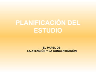 PLANIFICACIÓN DEL
ESTUDIO
EL PAPEL DE
LA ATENCIÓN Y LA CONCENTRACIÓN
 