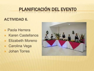 PLANIFICACIÓN DEL EVENTO

ACTIVIDAD 6.

   Paola Herrera
   Karen Castellanos
   Elizabeth Moreno
   Carolina Vega
   Johan Torres
 