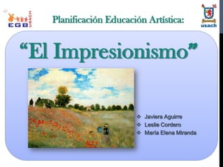 Planificación Educación Artística:

“El Impresionismo”
 Javiera Aguirre
 Leslie Cordero
 María Elena Miranda

 