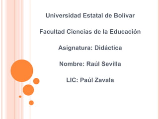Universidad Estatal de Bolívar
Facultad Ciencias de la Educación
Asignatura: Didáctica
Nombre: Raúl Sevilla
LIC: Paúl Zavala
 