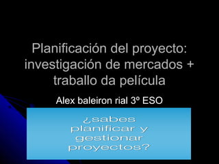 Planificación del proyecto:
investigación de mercados +
     traballo da película
     Alex baleiron rial 3º ESO
 