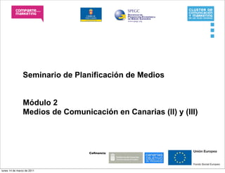 Seminario de Planificación de Medios


                Módulo 2
                Medios de Comunicación en Canarias (II) y (III)




                                 Coﬁnancia:




lunes 14 de marzo de 2011
 