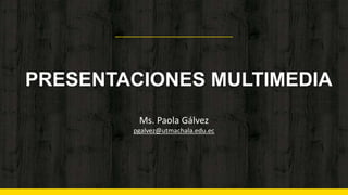PRESENTACIONES MULTIMEDIA
Ms. Paola Gálvez
pgalvez@utmachala.edu.ec
 
