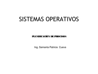 SISTEMAS OPERATIVOS

    P ANIF
     L    ICACIÓN DE PROCESOS



     Ing. Samanta Patricia Cueva




                                   1
 