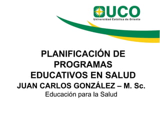JUAN CARLOS GONZÁLEZ – M. Sc.
Educación para la Salud
PLANIFICACIÓN DE
PROGRAMAS
EDUCATIVOS EN SALUD
 