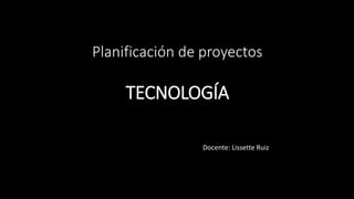 Planificación de proyectos
TECNOLOGÍA
Docente: Lissette Ruiz
 