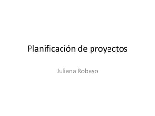 Planificación de proyectos

       Juliana Robayo
 