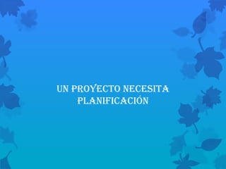 Un proyecto necesita
    planificación
 