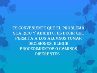 Es conveniente que el problema
sea rico y abierto, es decir que
 permita a los alumnos tomar
       decisiones, elegir
    procedimientos o caminos
          diferentes .
 