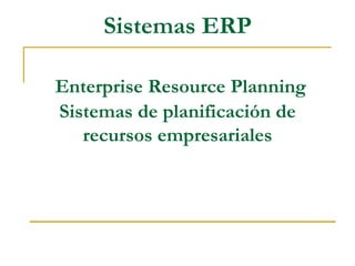 Sistemas ERP
Enterprise Resource Planning
Sistemas de planificación de
recursos empresariales
 