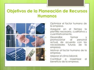 Objetivos de la Planeación de Recursos HumanosOptimizar el factor humano de la empresa.Asegurar en el tiempo la plantilla necesaria, cualitativa y cuantitativamente.Desarrollar, formar y promocionar al personal actual, de acuerdo con las necesidades futuras de la empresa.Motivar al factor humano de la empresa.Mejorar el clima laboral.Contribuir a maximizar el beneficio de la empresa.
