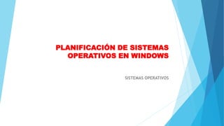 PLANIFICACIÓN DE SISTEMAS
OPERATIVOS EN WINDOWS
SISTEMAS OPERATIVOS
 