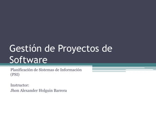 Gestión de Proyectos de
Software
Planificación de Sistemas de Información
(PSI)
Instructor:
Jhon Alexander Holguin Barrera
 