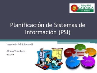 Planificación de Sistemas de
Información (PSI)
Ingeniería del Software II
Alonso Toro Lazo
2017-2
 