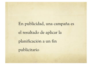 En publicidad, una campaña es
el resultado de aplicar la
planificación a un fin
publicitario
 