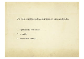 Un plan estratégico de comunicación supone decidir:



!   qué quiero comunicar

!   a quién

!   en cuánto tiempo
 