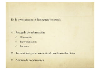 En la investigación se distinguen tres pasos:



!   Recogida de información
   !     Observación
   !     Experimentación
   !     Encuesta

!   Tratamiento, procesamiento de los datos obtenidos

!   Análisis de conclusiones
 