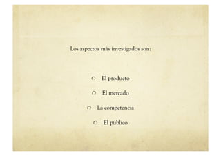 Los aspectos más investigados son:



         !   El producto

         !   El mercado

       !   La competencia

         !   El público
 