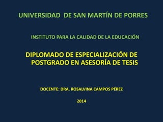 UNIVERSIDAD DE SAN MARTÍN DE PORRES 
INSTITUTO PARA LA CALIDAD DE LA EDUCACIÓN 
DIPLOMADO DE ESPECIALIZACIÓN DE 
POSTGRADO EN ASESORÍA DE TESIS 
DOCENTE: DRA. ROSALVINA CAMPOS PÉREZ 
2014 
 