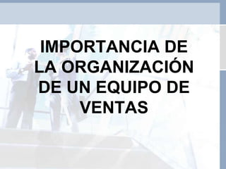 IMPORTANCIA DE
LA ORGANIZACIÓN
DE UN EQUIPO DE
VENTAS
 