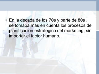 • En la decada de los 70s y parte de 80s ,
se tomaba mas en cuenta los procesos de
planificacion estrategico del marketing, sin
importar el factor humano.
 