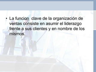 • La funcion clave de la organización de
ventas consiste en asumir el liderazgo
frente a sus clientes y en nombre de los
mismos.
 