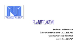 PLANIFICACIÓN
Profesor: Alcides Cádiz
Autor: García Gusleivis CI: 21.196.705
Catedra: Gerencia Industrial
Esc: 45 Sección: “S”
 
