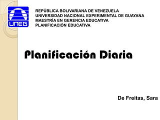 REPÚBLICA BOLIVARIANA DE VENEZUELA UNIVERSIDAD NACIONAL EXPERIMENTAL DE GUAYANA MAESTRÍA EN GERENCIA EDUCATIVA PLANIFICACIÓN EDUCATIVA Planificación Diaria De Freitas, Sara 