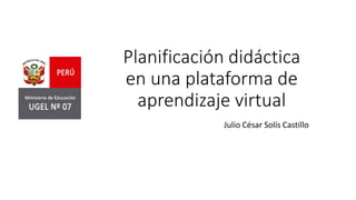 Planificación didáctica
en una plataforma de
aprendizaje virtual
Julio César Solís Castillo
 