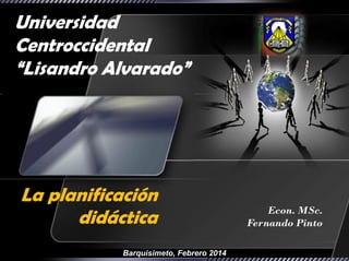 Universidad
Centroccidental
“Lisandro Alvarado”

La planificación
didáctica
Barquisimeto, Febrero 2014

Econ. MSc.
Fernando Pinto

 