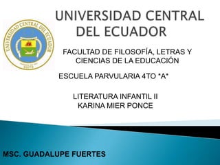          UNIVERSIDAD CENTRAL      DEL ECUADOR FACULTAD DE FILOSOFÍA, LETRAS Y CIENCIAS DE LA EDUCACIÓN ESCUELA PARVULARIA 4TO *A* LITERATURA INFANTIL II KARINA MIER PONCE MSC. GUADALUPE FUERTES 