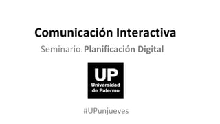 Comunicación Interactiva
 Seminario: Planificación Digital




            #UPunjueves
 