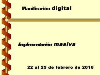 Planificación digital
ImplementaciónImplementación masivamasiva
22 al 25 de febrero de 2016
 