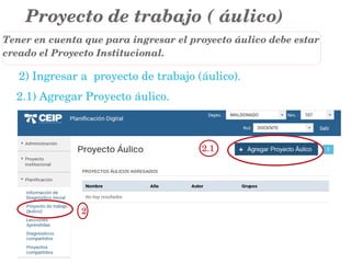 Proyecto de trabajo ( áulico) 
2) Ingresar a  proyecto de trabajo (áulico).  
 2.1) Agregar Proyecto áulico.
2
2.1
Tener en cuenta que para ingresar el proyecto áulico debe estar  
creado el Proyecto Institucional.
 