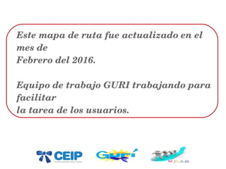 Este mapa de ruta fue actualizado en el 
mes de 
Febrero del 2016.
Equipo de trabajo GURI trabajando para 
facilitar
la tarea de los usuarios.
 