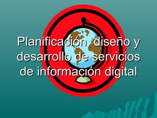 Planificación, diseño yPlanificación, diseño y
desarrollo de serviciosdesarrollo de servicios
de información digitalde información digital
 